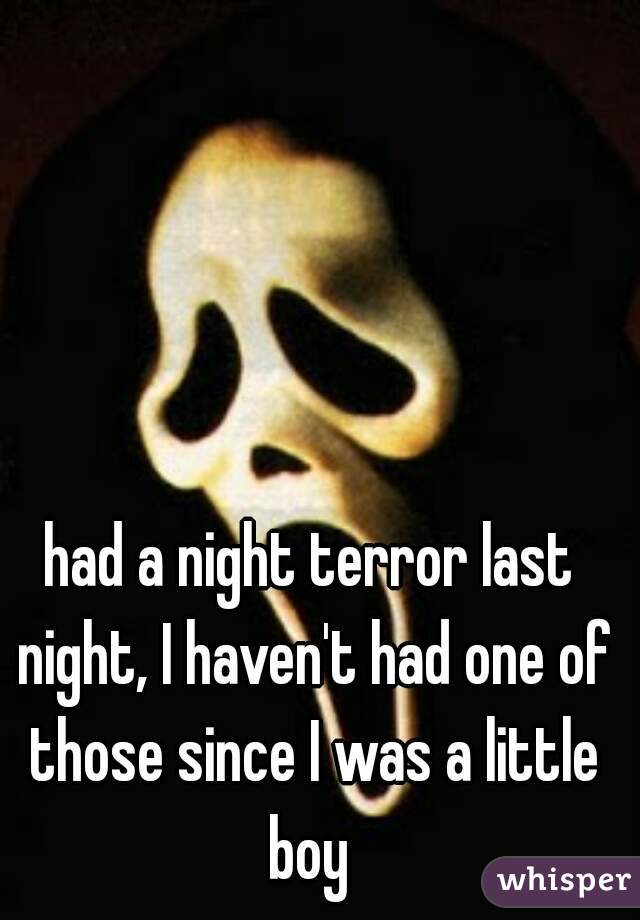 had a night terror last night, I haven't had one of those since I was a little boy 