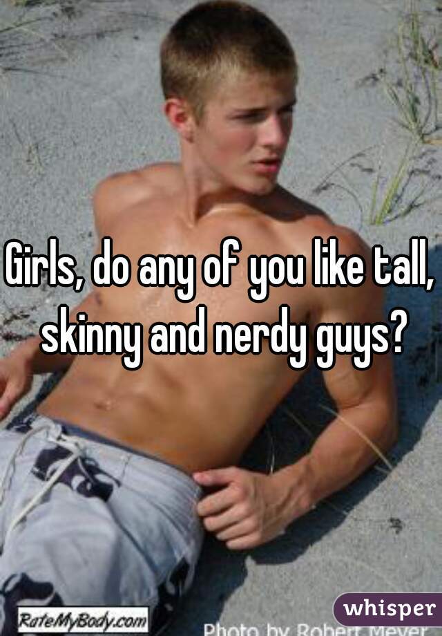 Girls, do any of you like tall, skinny and nerdy guys?