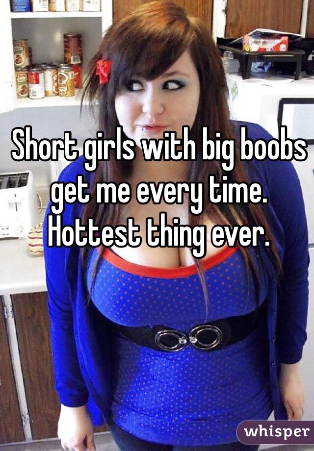 Short girls with big boobs get me every time.
Hottest thing ever. 