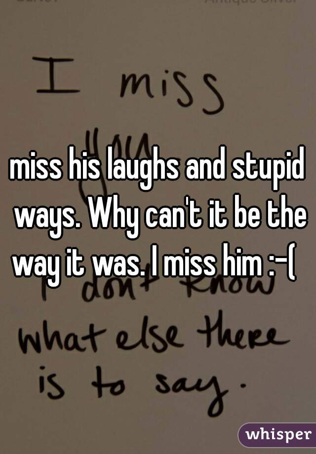 miss his laughs and stupid ways. Why can't it be the way it was. I miss him :-(  