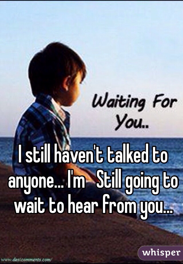I still haven't talked to anyone... I'm   Still going to wait to hear from you...