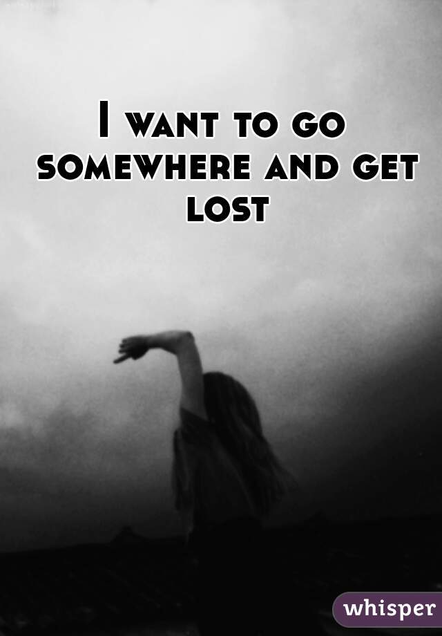 I want to go somewhere and get lost