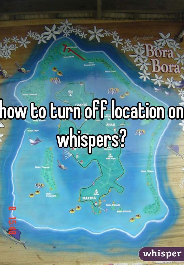 how to turn off location on whispers? 