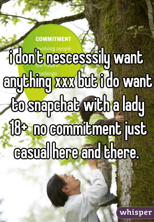 i don't nescesssily want anything xxx but i do want to snapchat with a lady 18+  no commitment just casual here and there. 