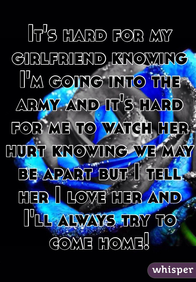 It's hard for my girlfriend knowing I'm going into the army and it's hard for me to watch her hurt knowing we may be apart but I tell her I love her and I'll always try to come home!