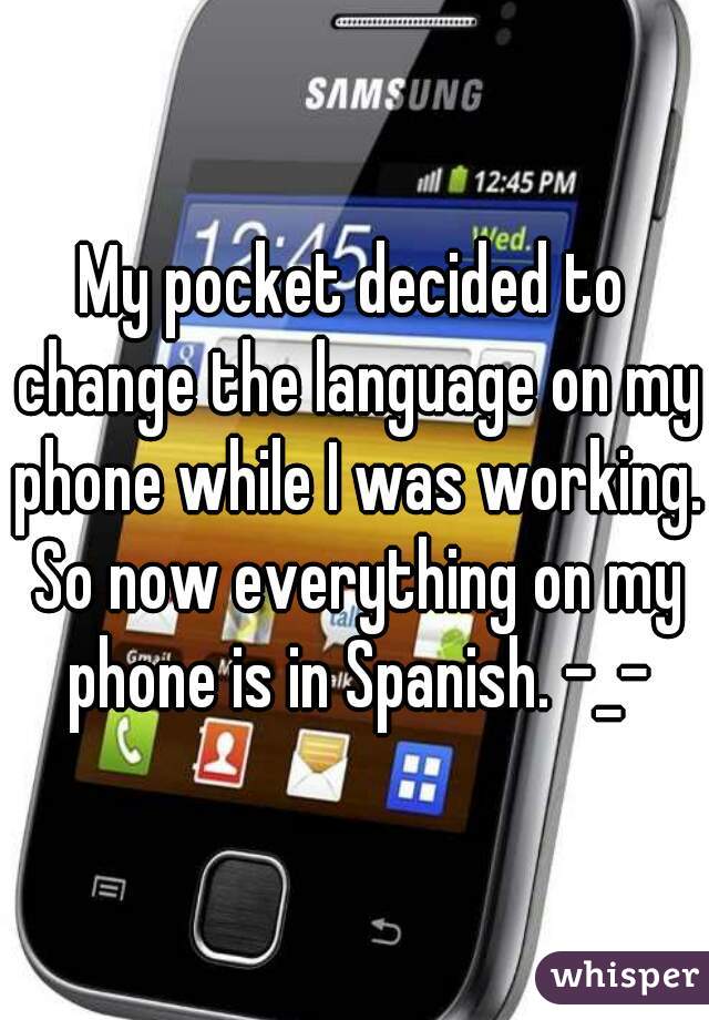 My pocket decided to change the language on my phone while I was working. So now everything on my phone is in Spanish. -_-