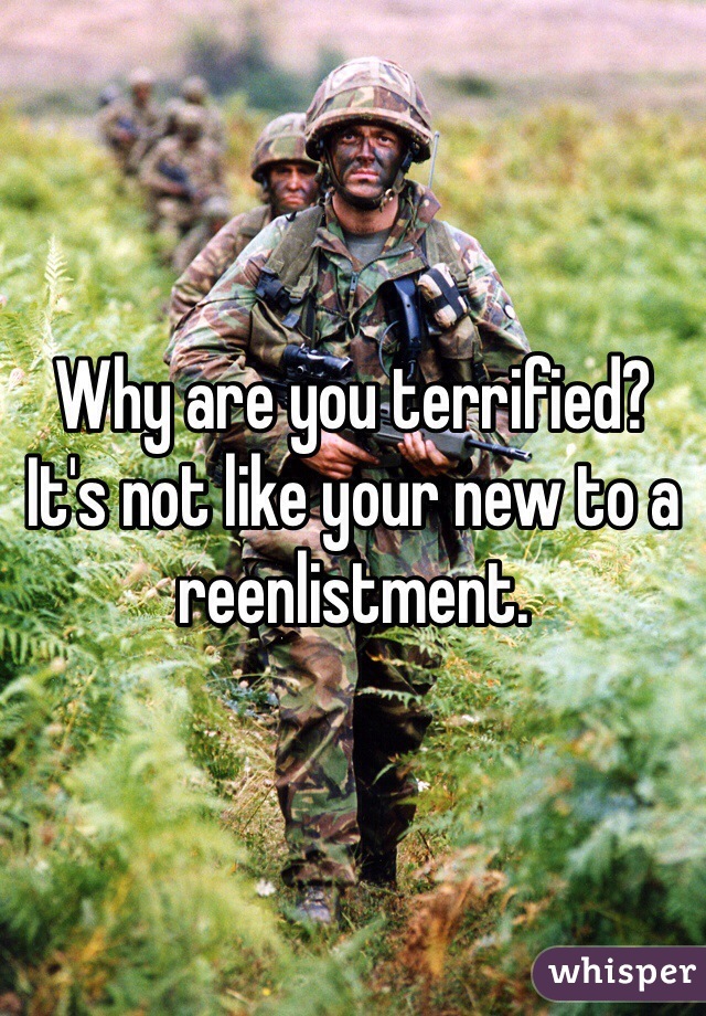 Why are you terrified?  It's not like your new to a reenlistment.