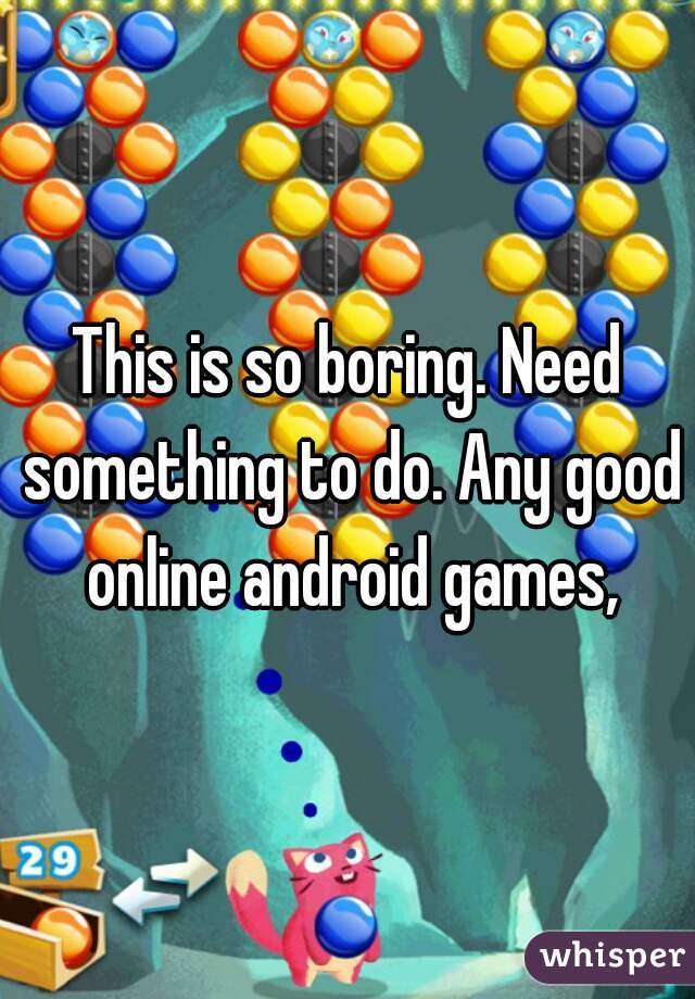 This is so boring. Need something to do. Any good online android games,