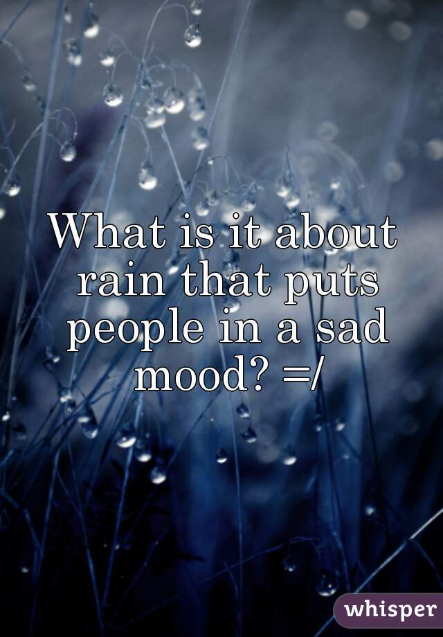 What is it about rain that puts people in a sad mood? =/