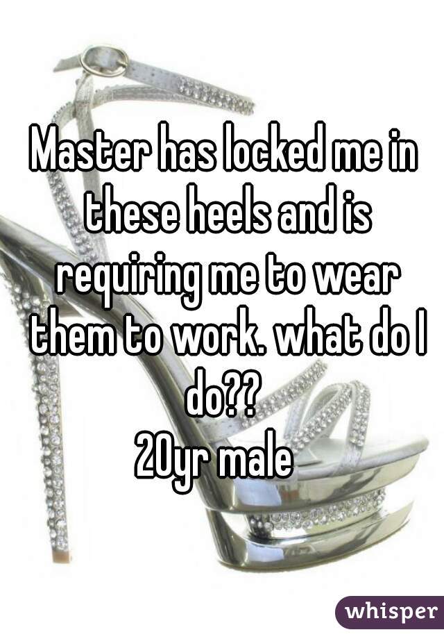 Master has locked me in these heels and is requiring me to wear them to work. what do I do?? 
20yr male  




 