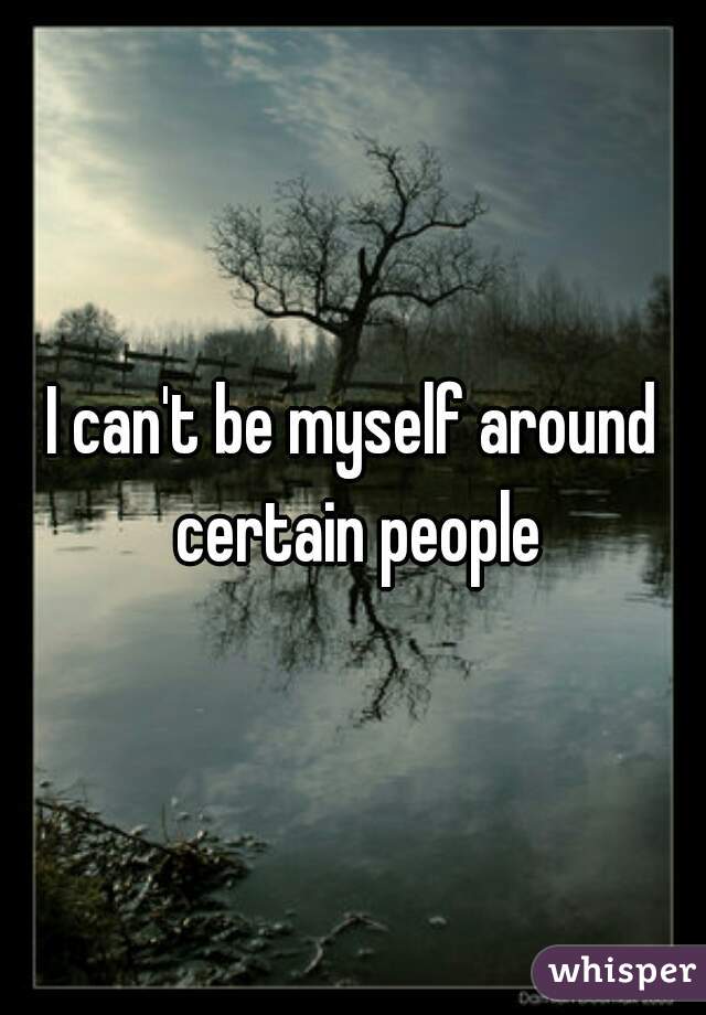 I can't be myself around certain people