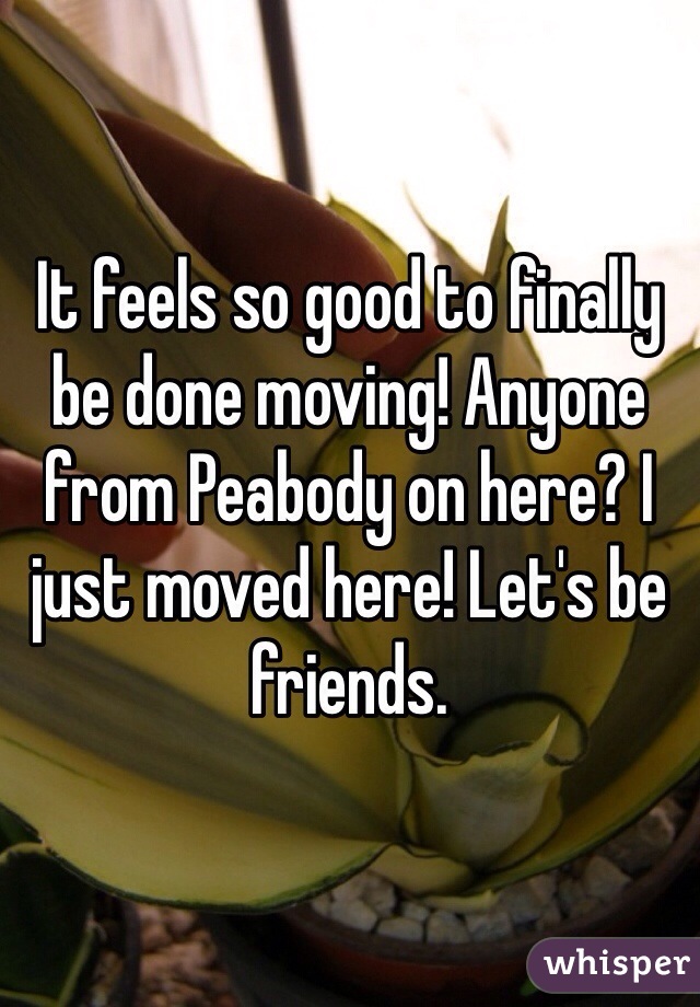 It feels so good to finally be done moving! Anyone from Peabody on here? I just moved here! Let's be friends.