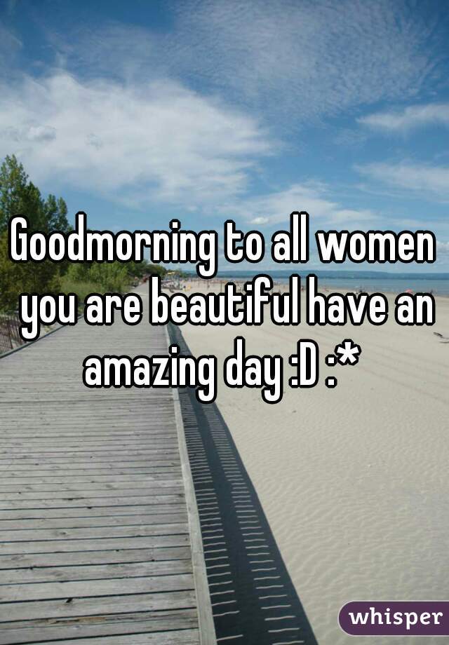 Goodmorning to all women you are beautiful have an amazing day :D :* 