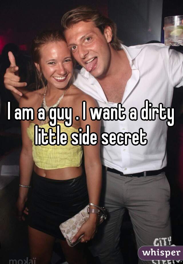 I am a guy . I want a dirty little side secret 