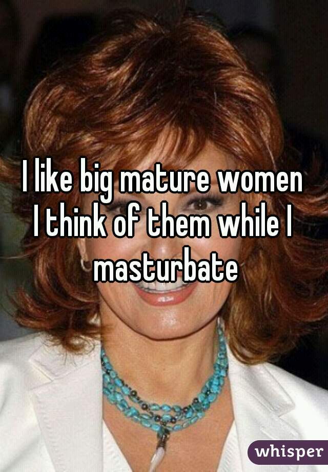 I like big mature women
I think of them while I masturbate