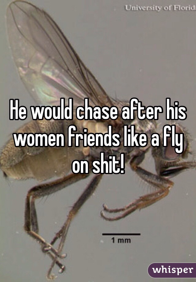 He would chase after his women friends like a fly on shit! 