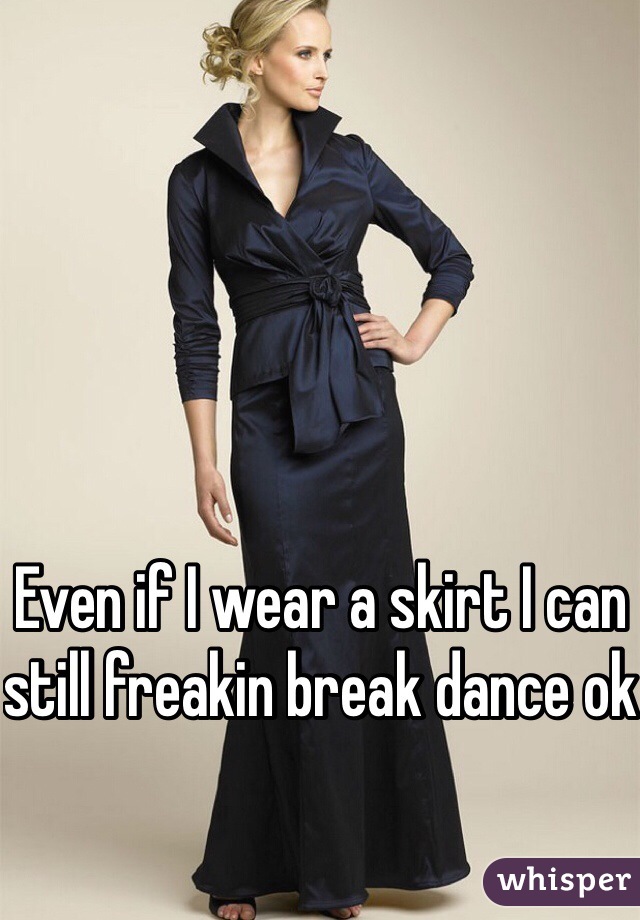 Even if I wear a skirt I can still freakin break dance ok 