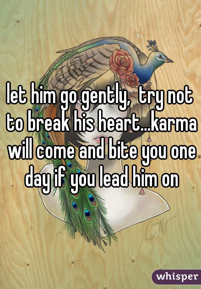 let him go gently,  try not to break his heart...karma will come and bite you one day if you lead him on