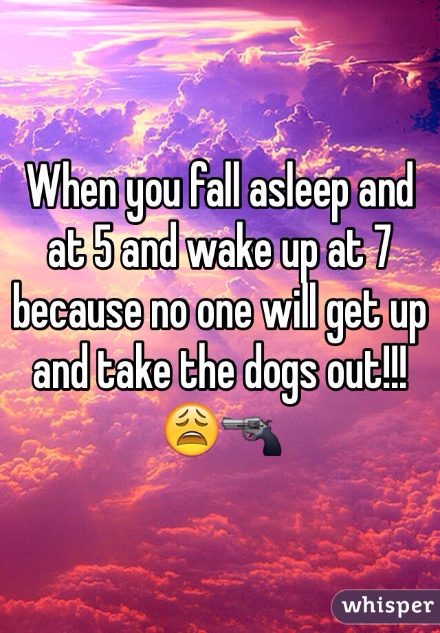 When you fall asleep and at 5 and wake up at 7 because no one will get up and take the dogs out!!! 😩🔫