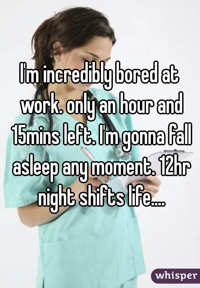 I'm incredibly bored at work. only an hour and 15mins left. I'm gonna fall asleep any moment. 12hr night shifts life....