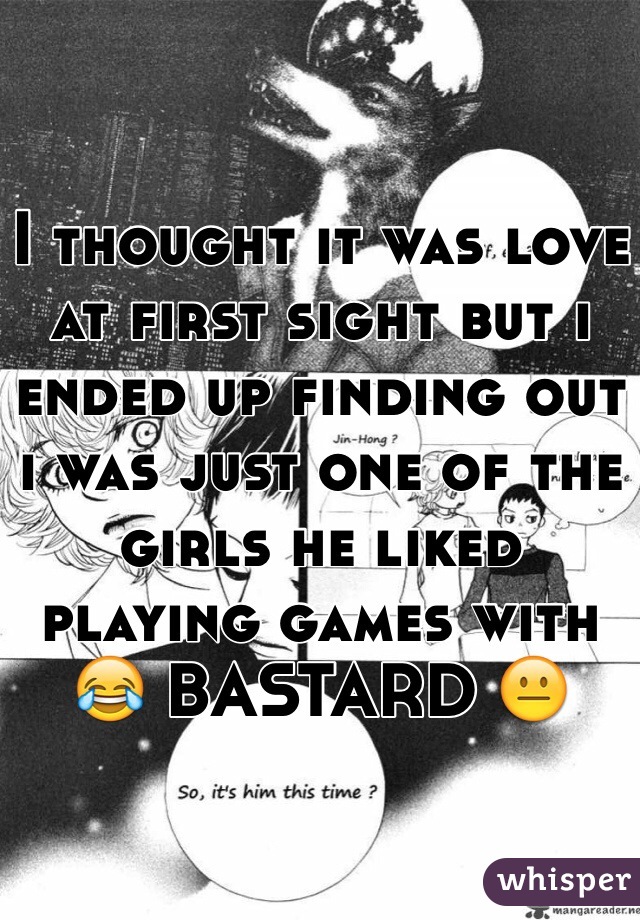 I thought it was love at first sight but i ended up finding out i was just one of the girls he liked playing games with 😂 BASTARD 😐