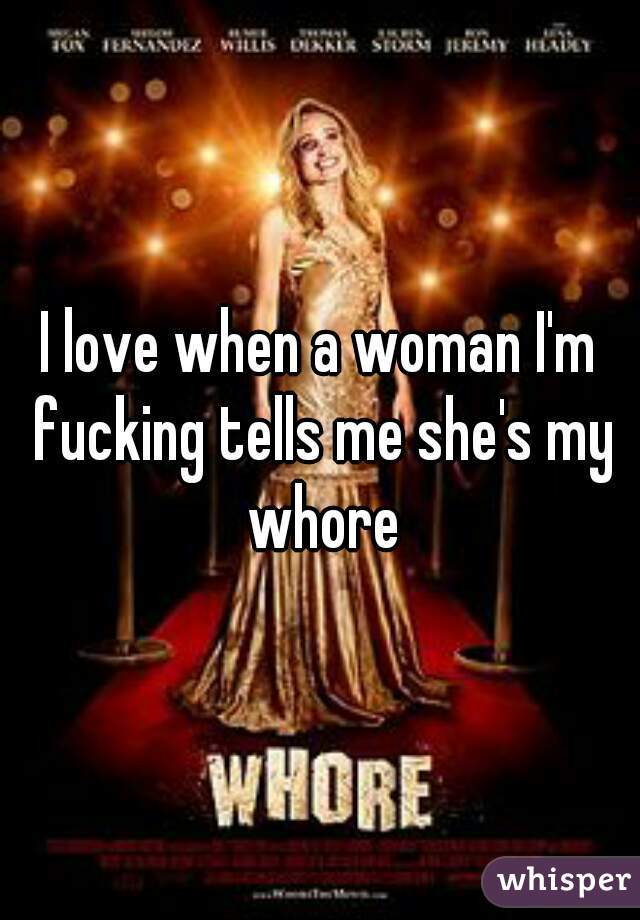 I love when a woman I'm fucking tells me she's my whore