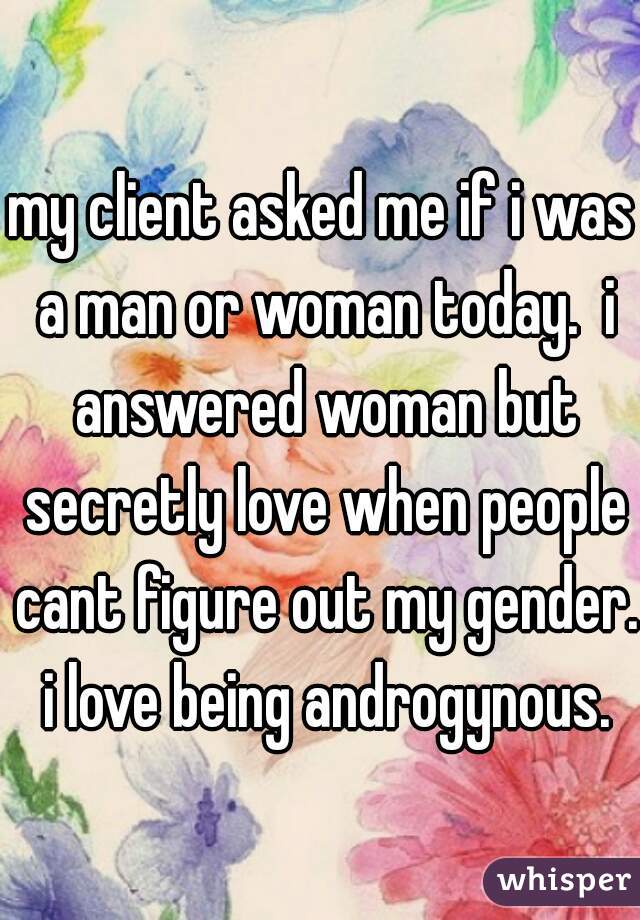 my client asked me if i was a man or woman today.  i answered woman but secretly love when people cant figure out my gender.  i love being androgynous. 