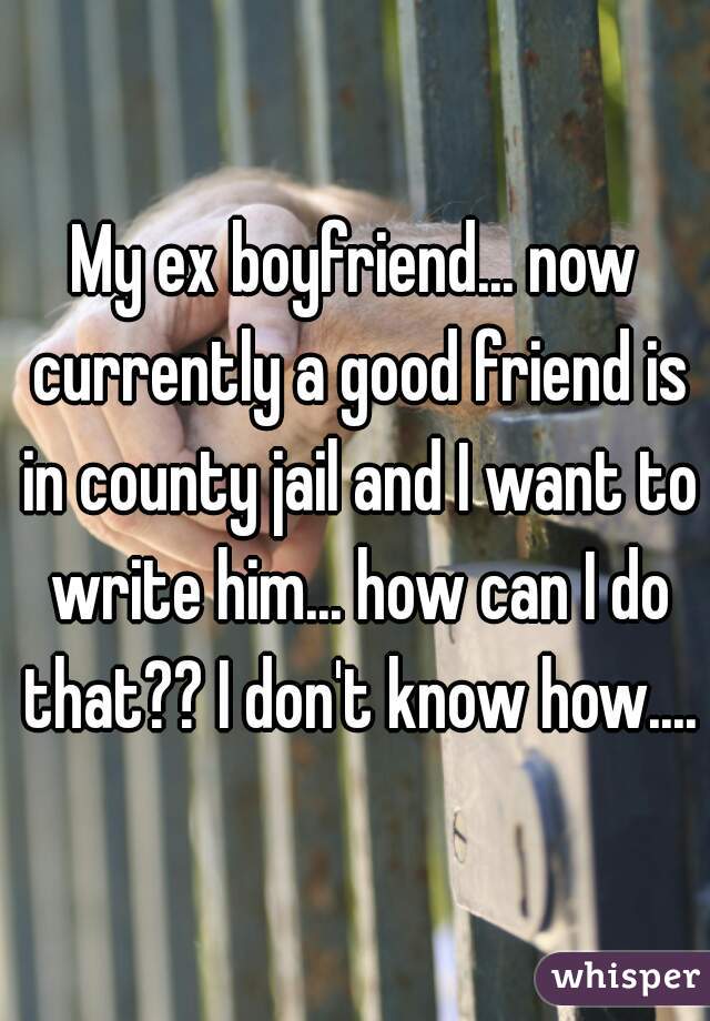 My ex boyfriend... now currently a good friend is in county jail and I want to write him... how can I do that?? I don't know how....