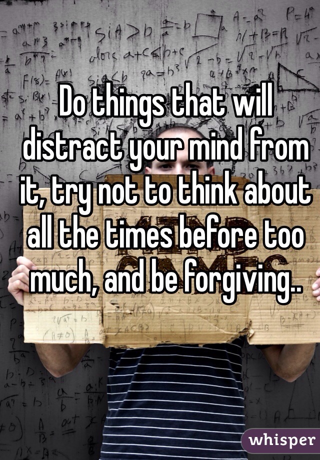 Do things that will distract your mind from it, try not to think about all the times before too much, and be forgiving..