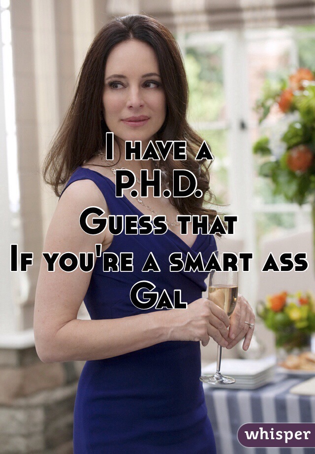 I have a 
P.H.D.
Guess that 
If you're a smart ass
Gal