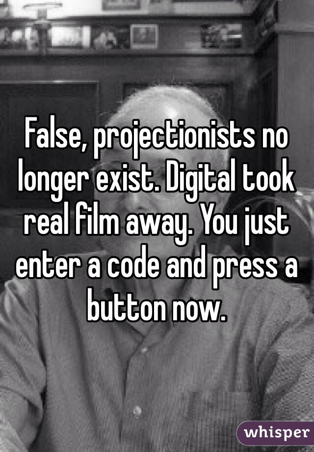 False, projectionists no longer exist. Digital took real film away. You just enter a code and press a button now.