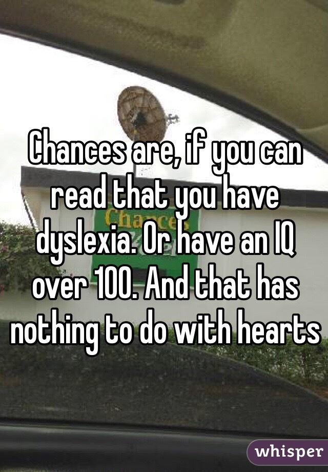 Chances are, if you can read that you have dyslexia. Or have an IQ over 100. And that has nothing to do with hearts