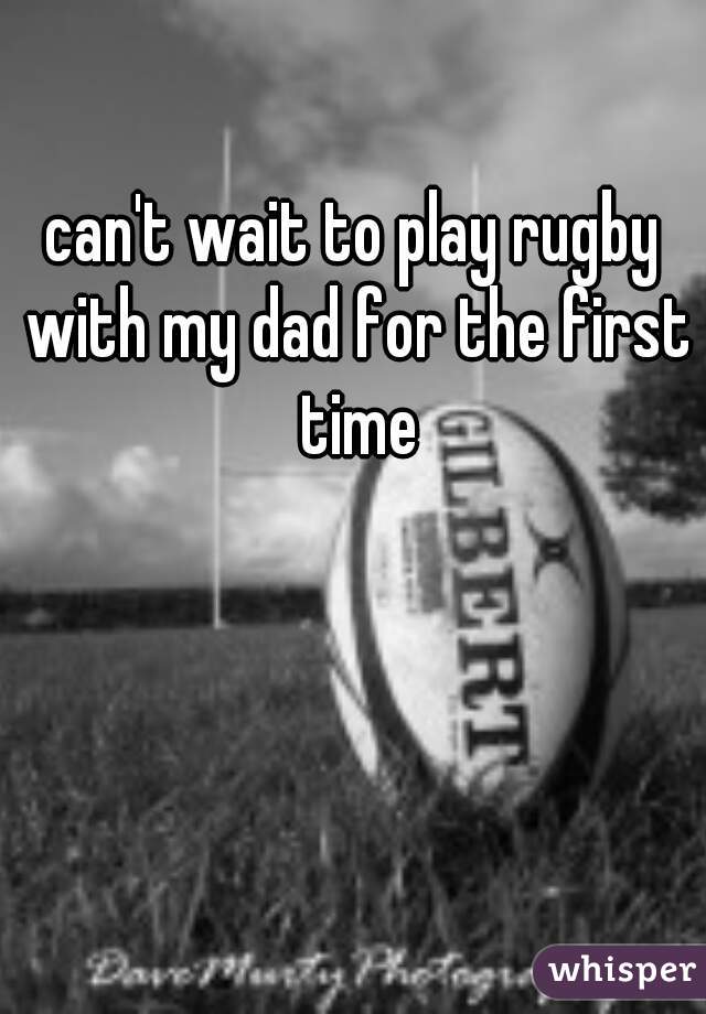 can't wait to play rugby with my dad for the first time
