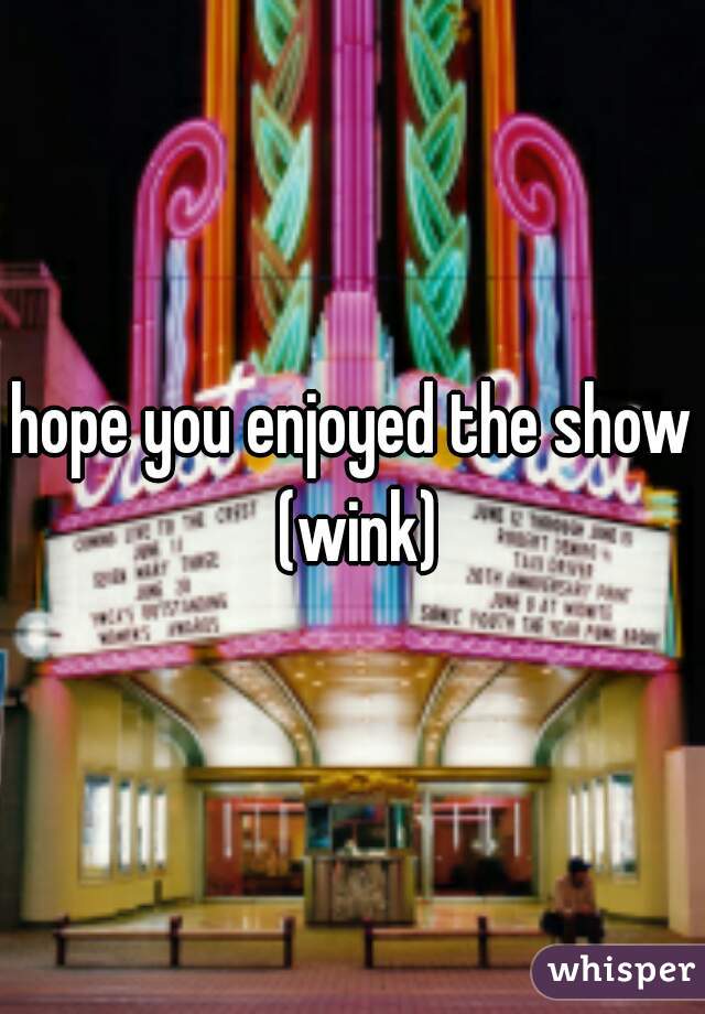 hope you enjoyed the show (wink)