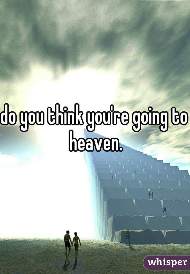 do you think you're going to heaven.