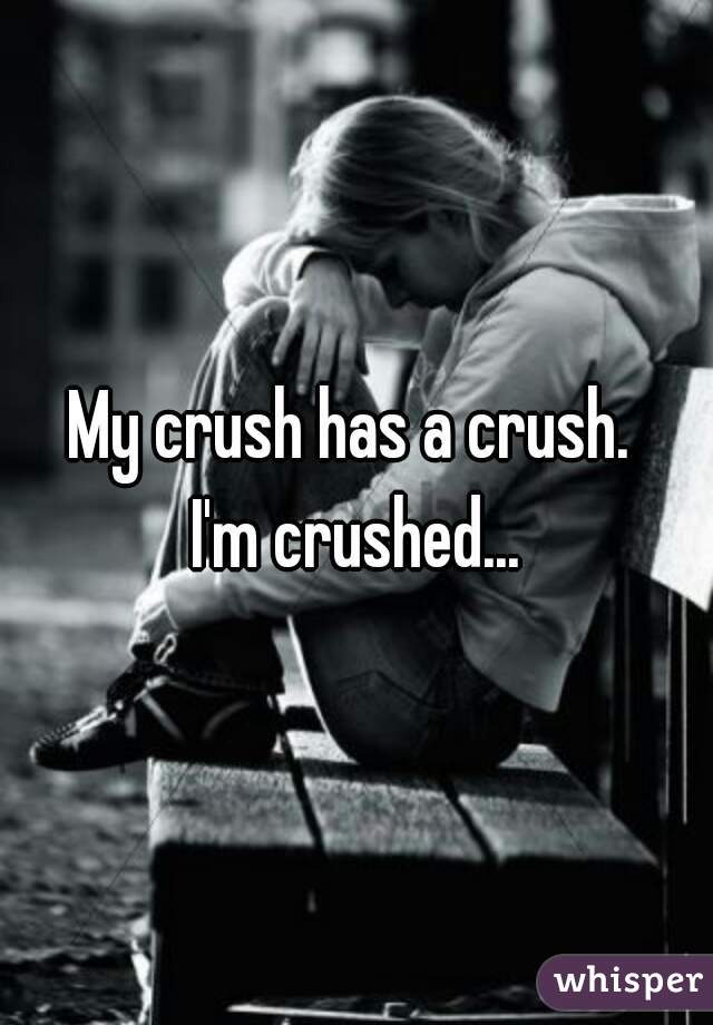 My crush has a crush. 
I'm crushed...