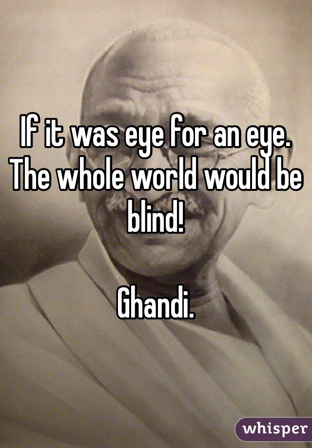 If it was eye for an eye.
The whole world would be blind!

Ghandi.
