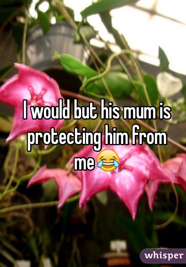 I would but his mum is protecting him from me😂