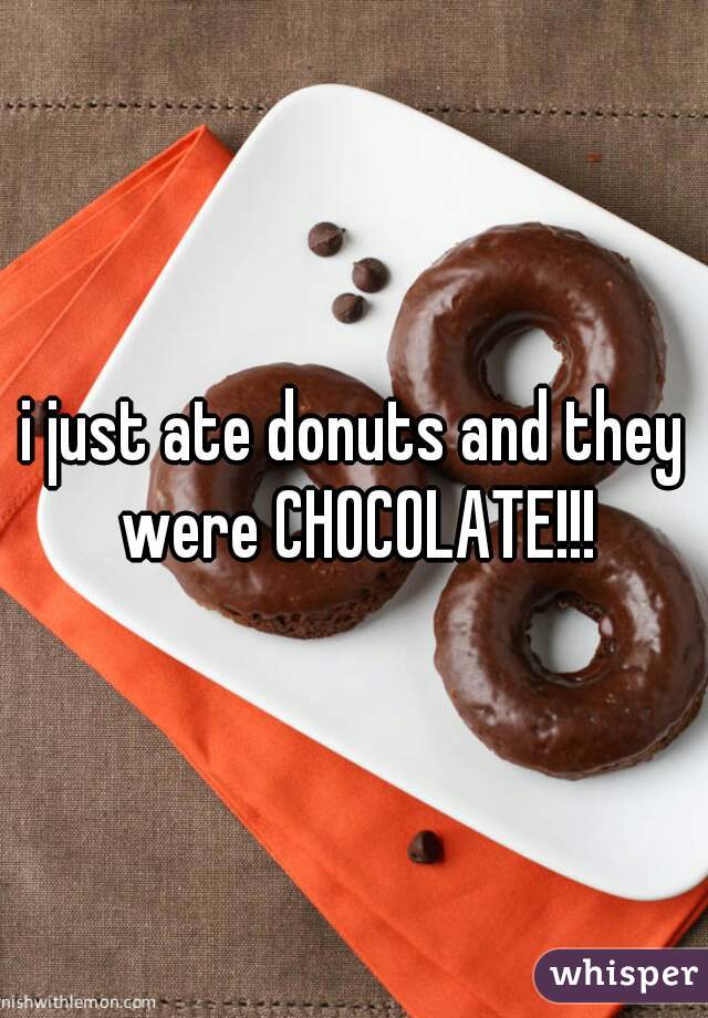i just ate donuts and they were CHOCOLATE!!!