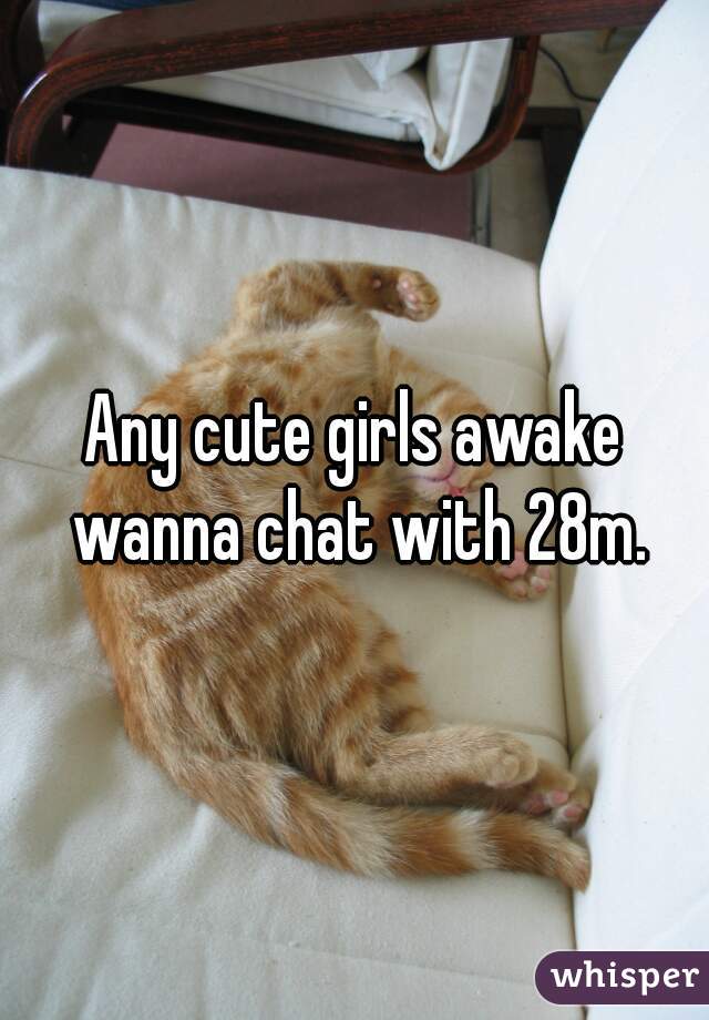 Any cute girls awake wanna chat with 28m.