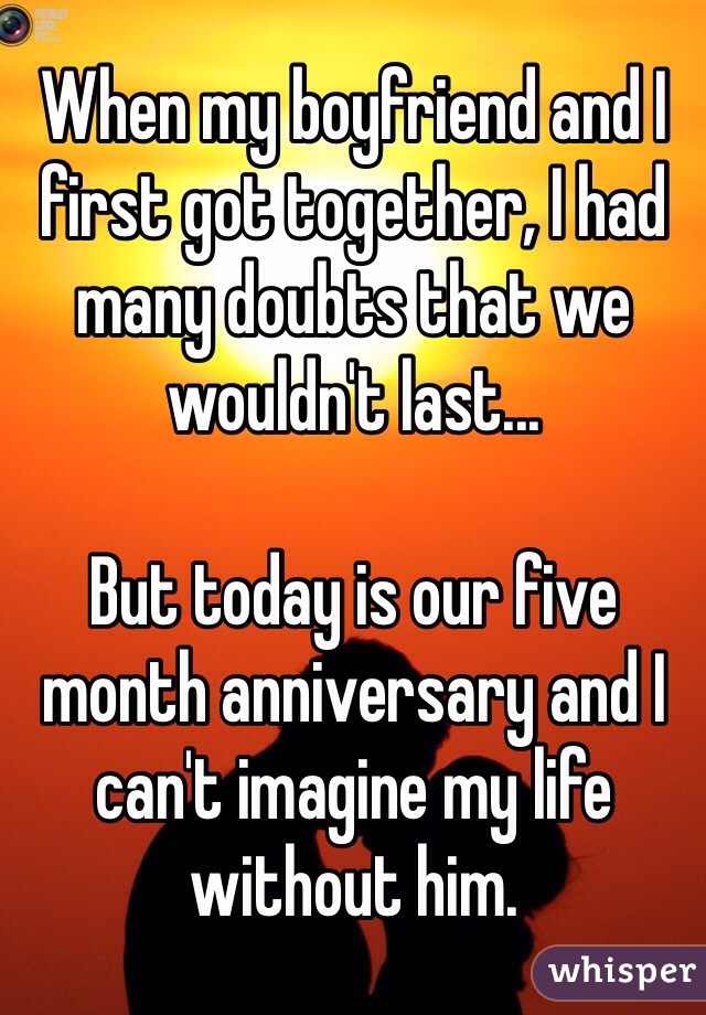 When my boyfriend and I first got together, I had many doubts that we wouldn't last... 

But today is our five month anniversary and I can't imagine my life without him. 