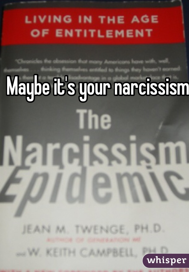 Maybe it's your narcissism  