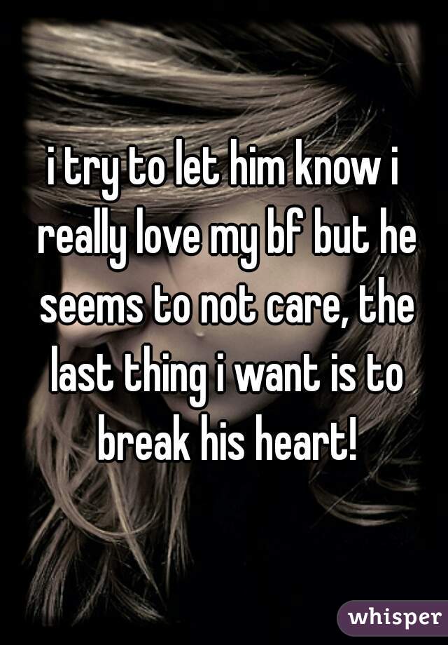 i try to let him know i really love my bf but he seems to not care, the last thing i want is to break his heart!