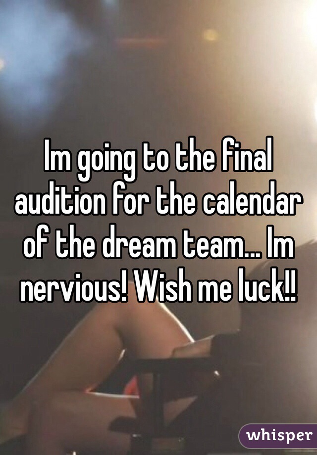 Im going to the final audition for the calendar of the dream team... Im nervious! Wish me luck!! 