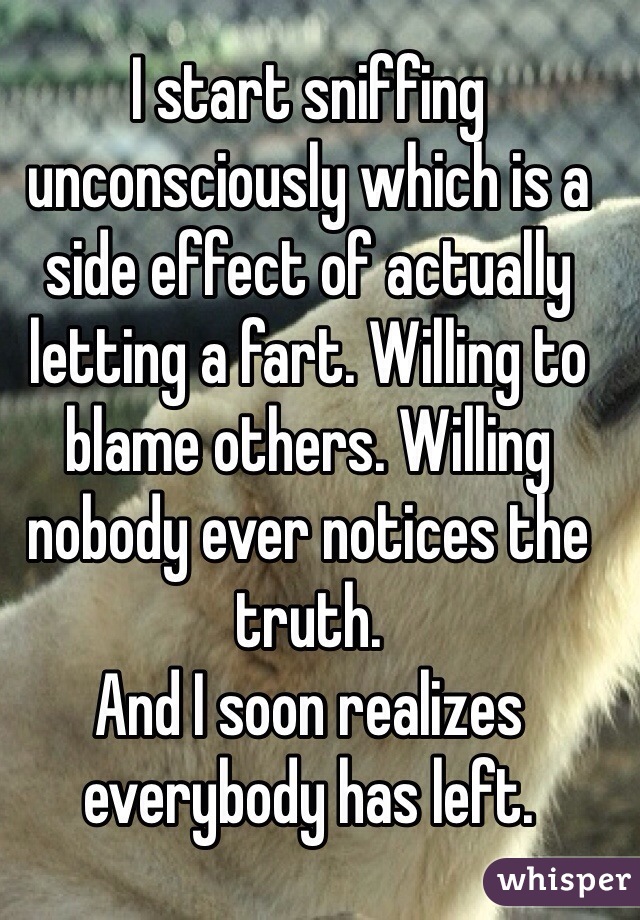 I start sniffing unconsciously which is a side effect of actually letting a fart. Willing to blame others. Willing nobody ever notices the truth. 
And I soon realizes everybody has left.