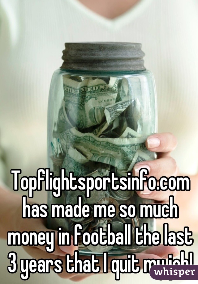 Topflightsportsinfo.com has made me so much money in football the last 3 years that I quit my job!