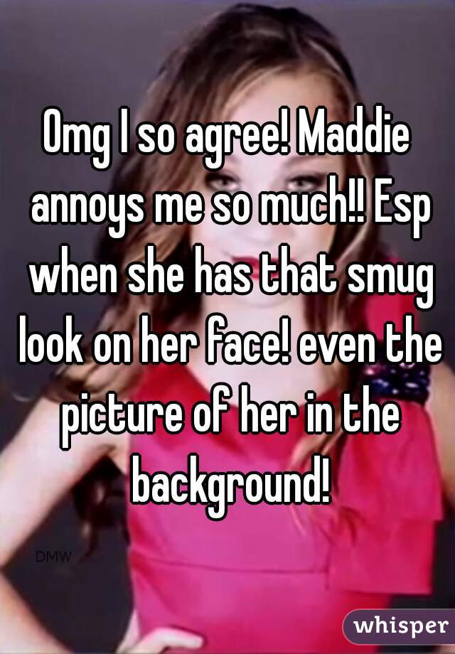 Omg I so agree! Maddie annoys me so much!! Esp when she has that smug look on her face! even the picture of her in the background!