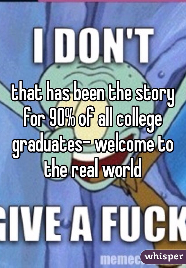 that has been the story for 90% of all college graduates- welcome to the real world