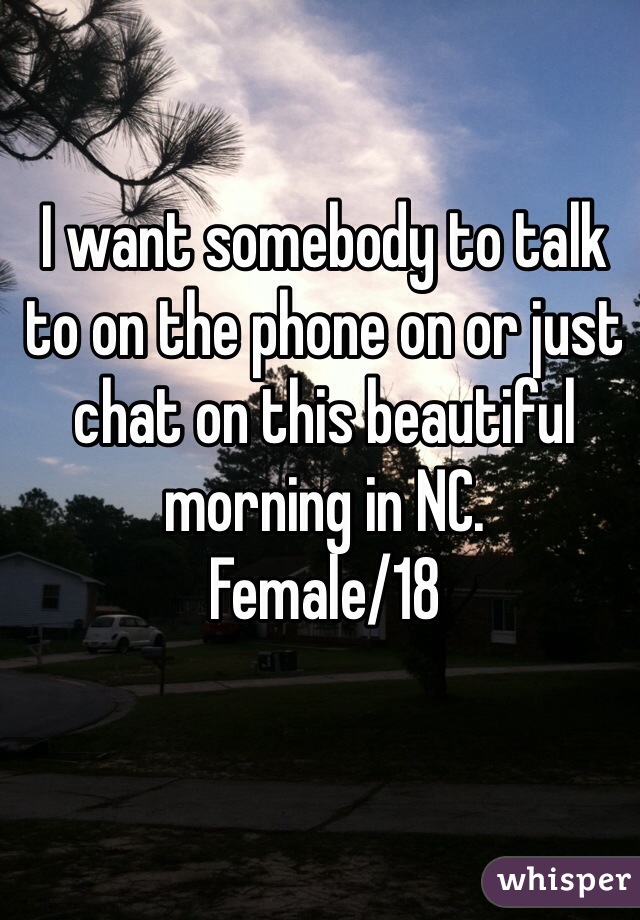 I want somebody to talk to on the phone on or just chat on this beautiful morning in NC. 
Female/18