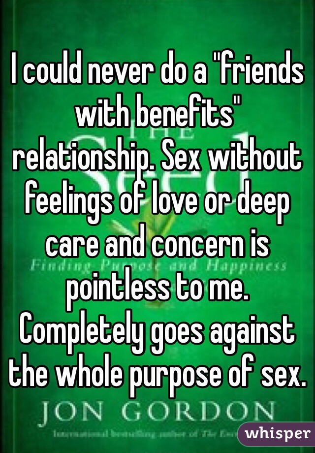 I could never do a "friends with benefits" relationship. Sex without feelings of love or deep care and concern is pointless to me. Completely goes against the whole purpose of sex. 
